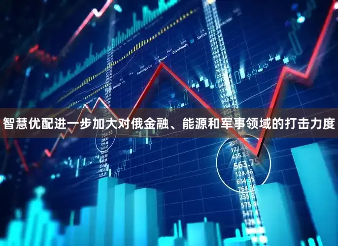 智慧优配进一步加大对俄金融、能源和军事领域的打击力度