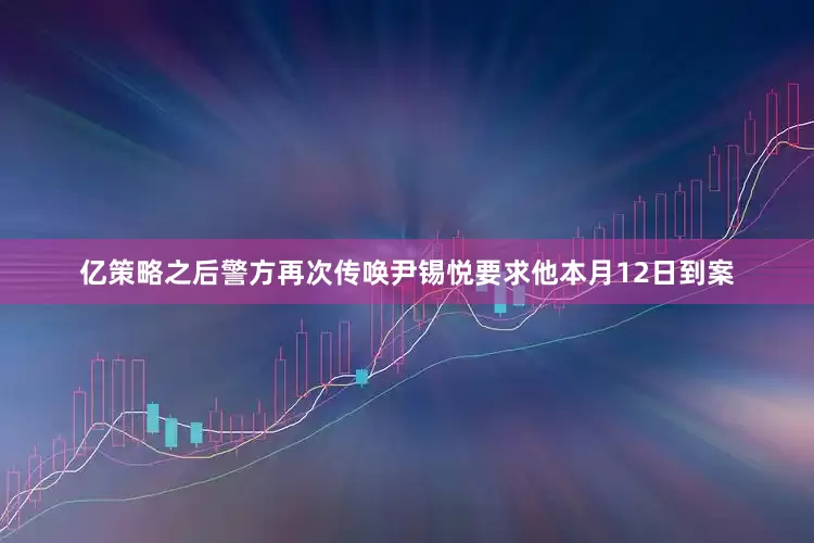 亿策略之后警方再次传唤尹锡悦要求他本月12日到案