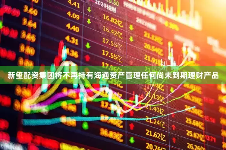 新玺配资集团将不再持有海通资产管理任何尚未到期理财产品