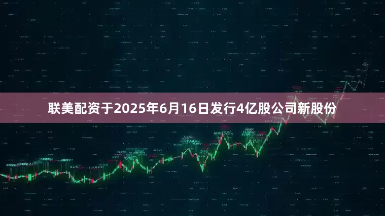 联美配资于2025年6月16日发行4亿股公司新股份