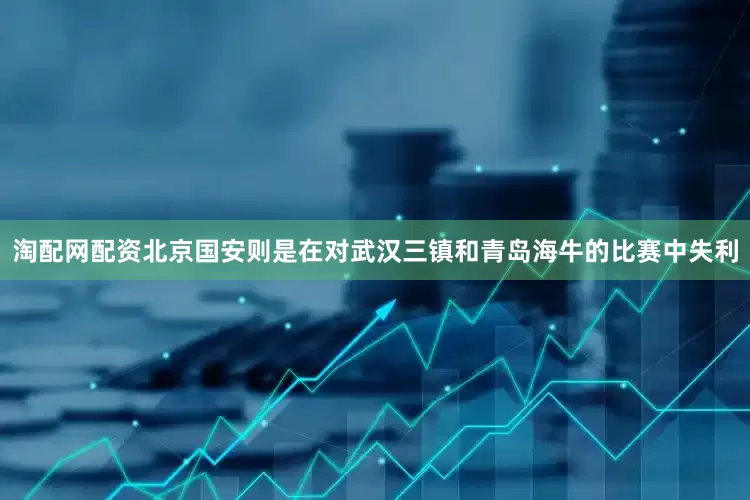 淘配网配资北京国安则是在对武汉三镇和青岛海牛的比赛中失利