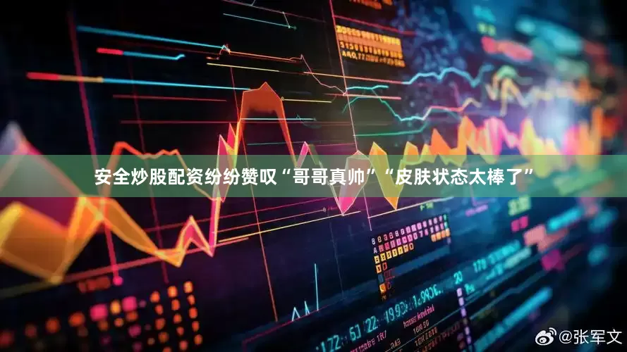 安全炒股配资纷纷赞叹“哥哥真帅”“皮肤状态太棒了”