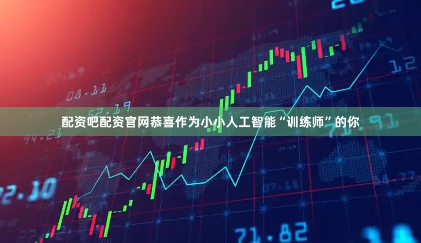 配资吧配资官网恭喜作为小小人工智能“训练师”的你