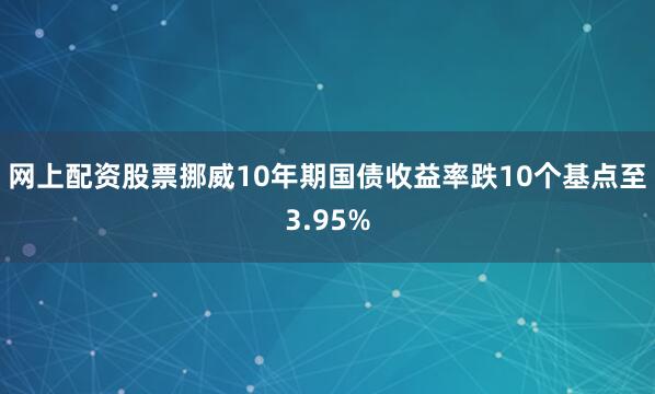 网上配资股票挪威10年期国债收益率跌10个基点至3.95%