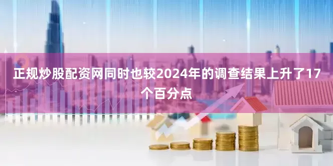 正规炒股配资网同时也较2024年的调查结果上升了17个百分点