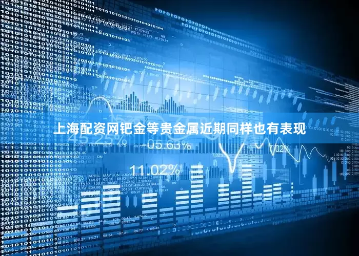 上海配资网钯金等贵金属近期同样也有表现