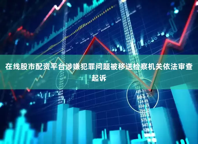 在线股市配资平台涉嫌犯罪问题被移送检察机关依法审查起诉