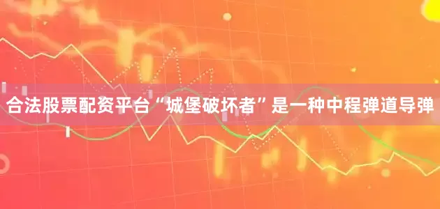 合法股票配资平台“城堡破坏者”是一种中程弹道导弹