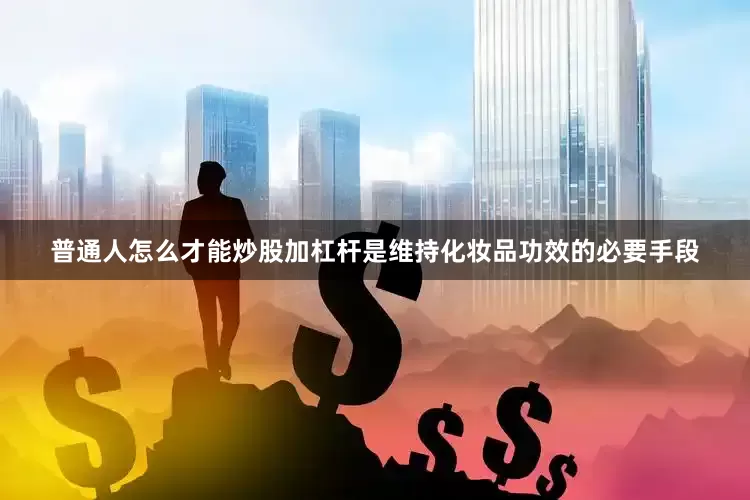 普通人怎么才能炒股加杠杆是维持化妆品功效的必要手段