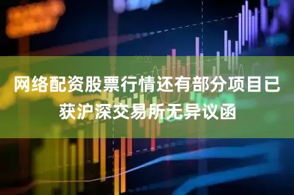 网络配资股票行情还有部分项目已获沪深交易所无异议函