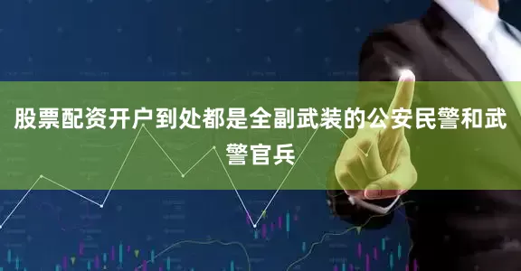 股票配资开户到处都是全副武装的公安民警和武警官兵