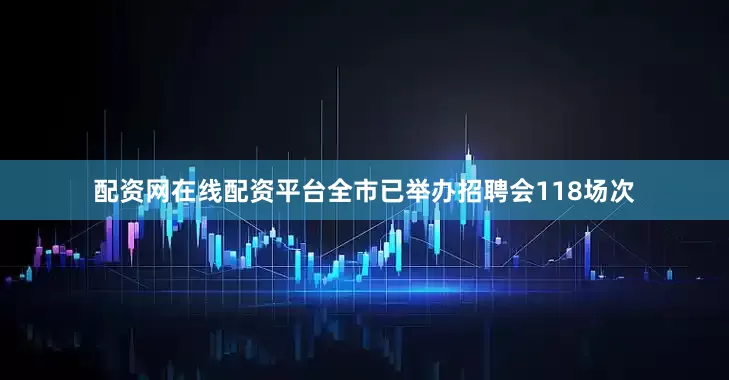 配资网在线配资平台全市已举办招聘会118场次