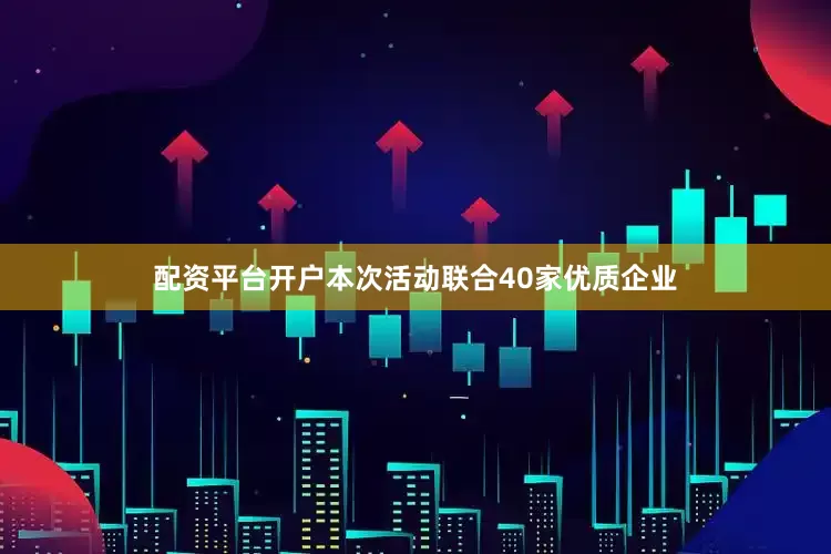 配资平台开户本次活动联合40家优质企业