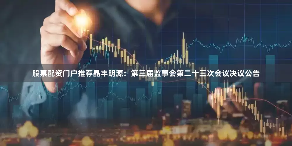 股票配资门户推荐晶丰明源：第三届监事会第二十三次会议决议公告