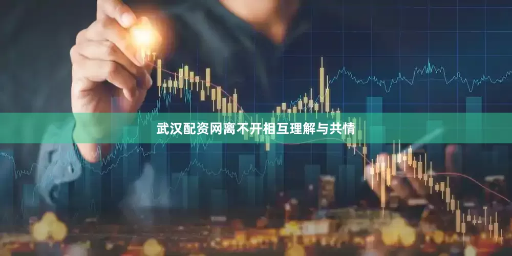 武汉配资网离不开相互理解与共情