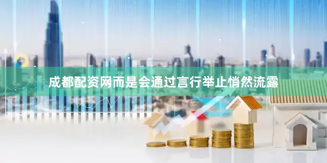 成都配资网而是会通过言行举止悄然流露