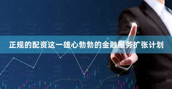 正规的配资　　这一雄心勃勃的金融服务扩张计划