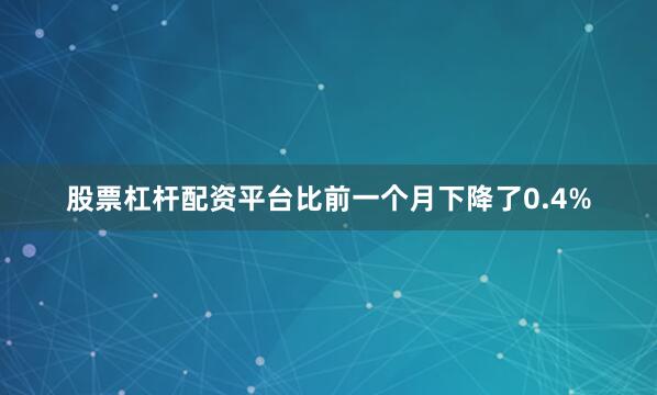 股票杠杆配资平台比前一个月下降了0.4%