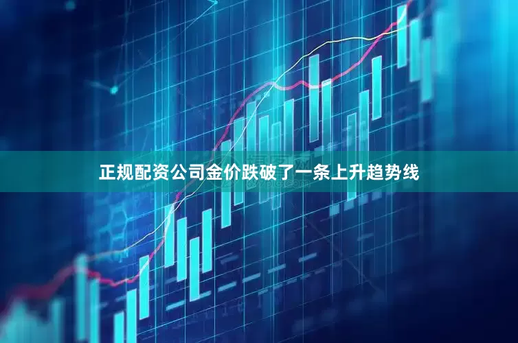 正规配资公司金价跌破了一条上升趋势线