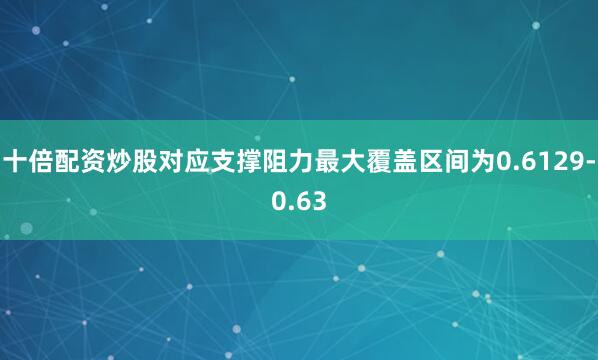 十倍配资炒股对应支撑阻力最大覆盖区间为0.6129-0.63