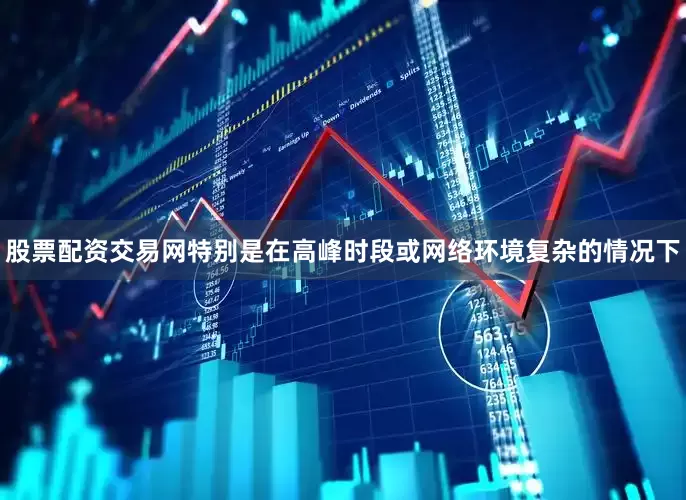 股票配资交易网特别是在高峰时段或网络环境复杂的情况下