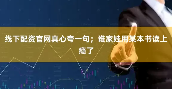 线下配资官网真心夸一句；谁家娃用某本书读上瘾了