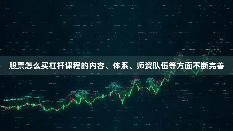 股票怎么买杠杆课程的内容、体系、师资队伍等方面不断完善