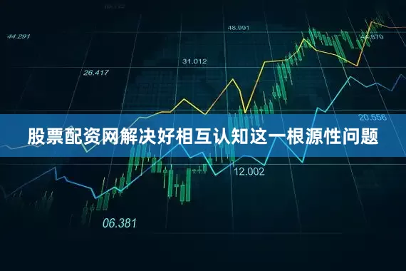 股票配资网解决好相互认知这一根源性问题