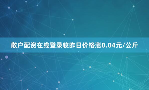 散户配资在线登录较昨日价格涨0.04元/公斤