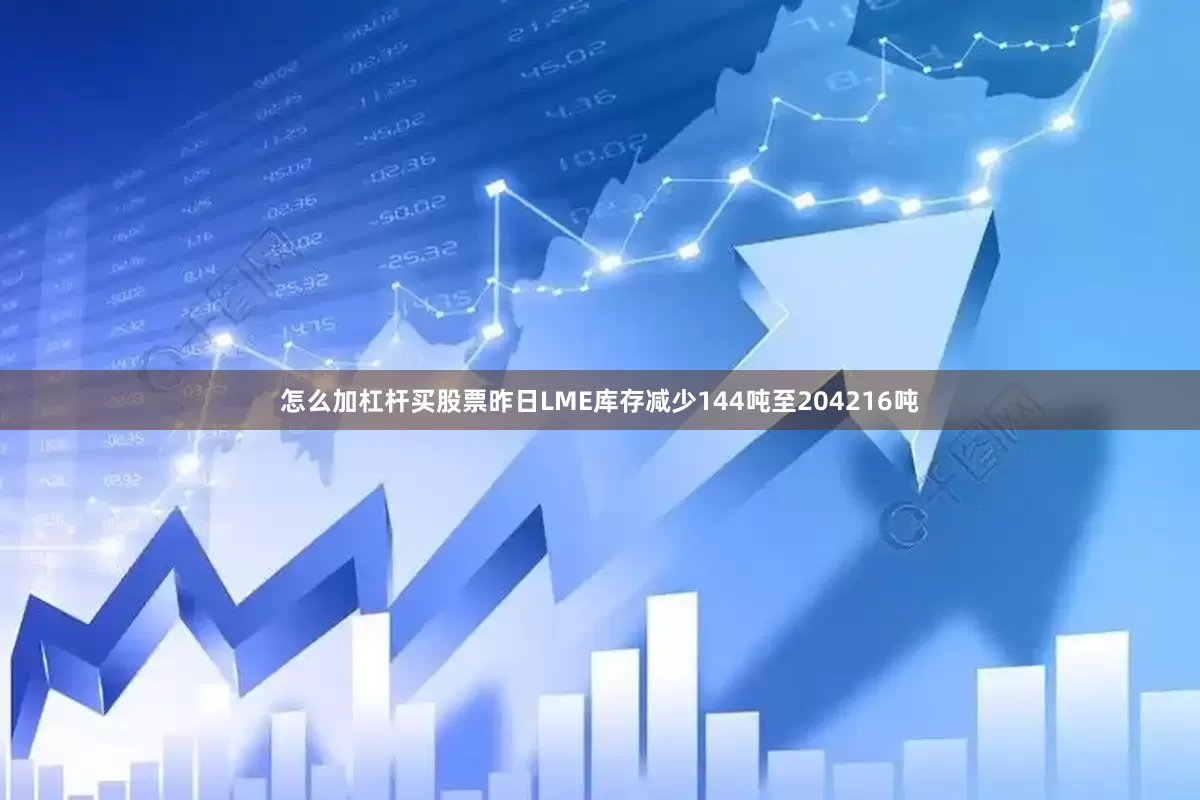 怎么加杠杆买股票昨日LME库存减少144吨至204216吨