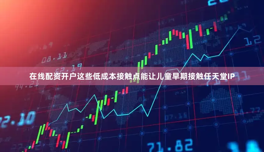 在线配资开户这些低成本接触点能让儿童早期接触任天堂IP