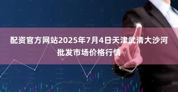 配资官方网站2025年7月4日天津武清大沙河批发市场价格行情