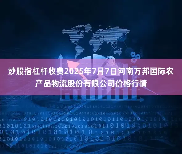 炒股指杠杆收费2025年7月7日河南万邦国际农产品物流股份有限公司价格行情