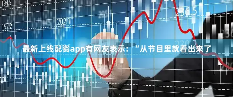 最新上线配资app有网友表示：“从节目里就看出来了