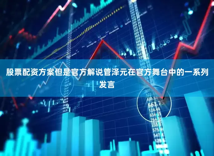 股票配资方案但是官方解说管泽元在官方舞台中的一系列发言