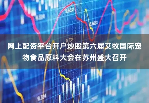 网上配资平台开户炒股第六届艾牧国际宠物食品原料大会在苏州盛大召开