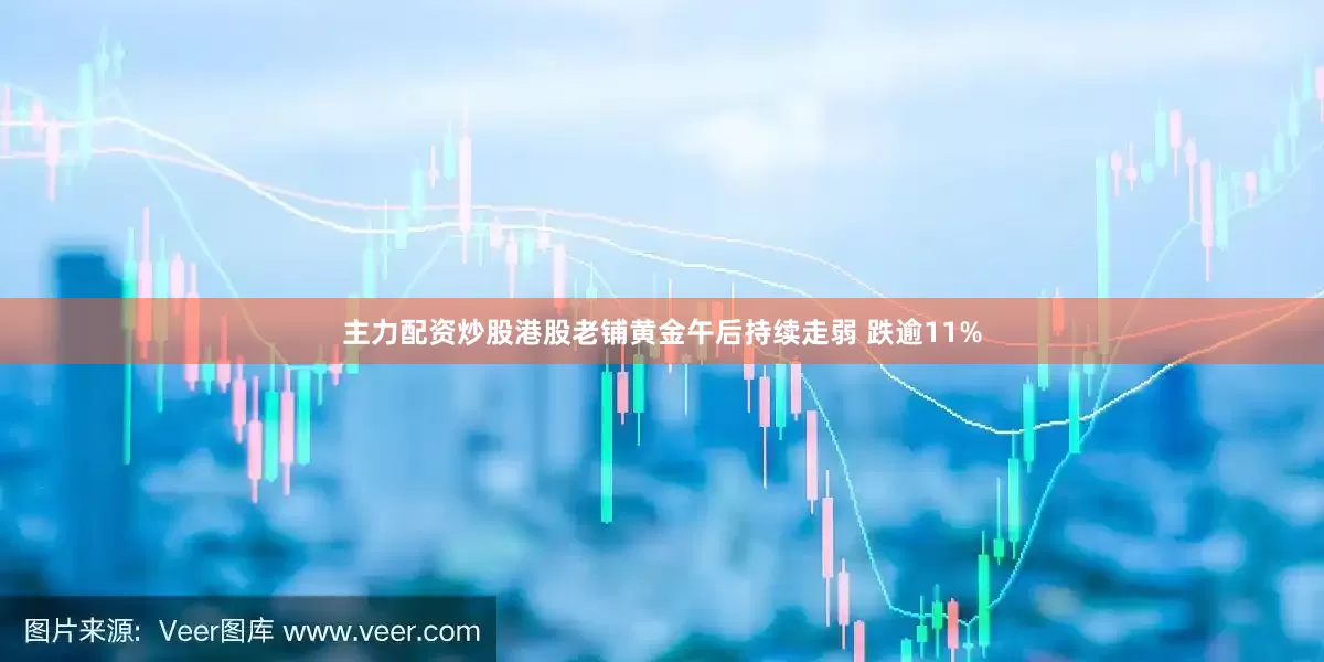 主力配资炒股港股老铺黄金午后持续走弱 跌逾11%