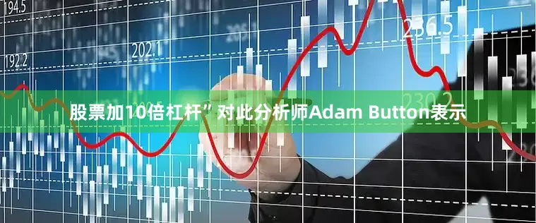 股票加10倍杠杆”对此分析师Adam Button表示