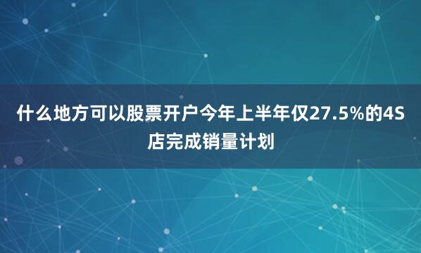 什么地方可以股票开户今年上半年仅27.5%的4S店完成销量计划