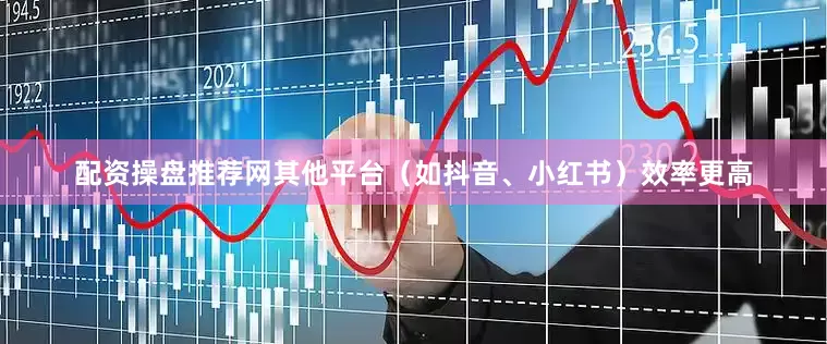 配资操盘推荐网其他平台（如抖音、小红书）效率更高