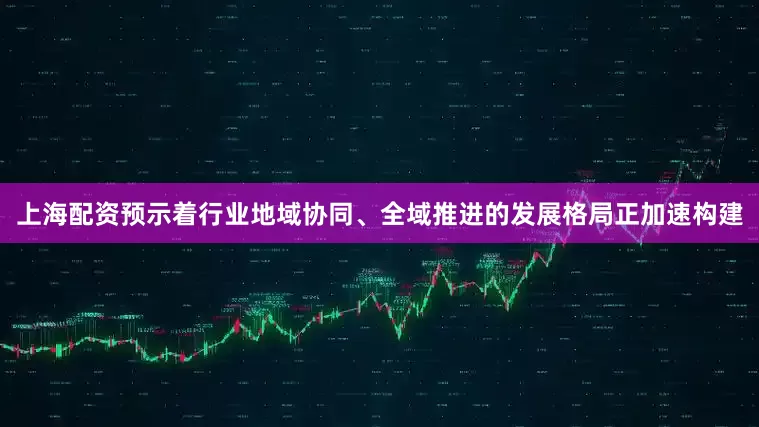 上海配资预示着行业地域协同、全域推进的发展格局正加速构建