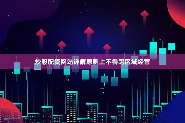 炒股配资网站详解原则上不得跨区域经营