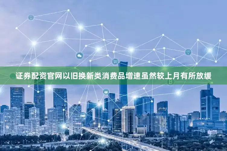 证券配资官网以旧换新类消费品增速虽然较上月有所放缓