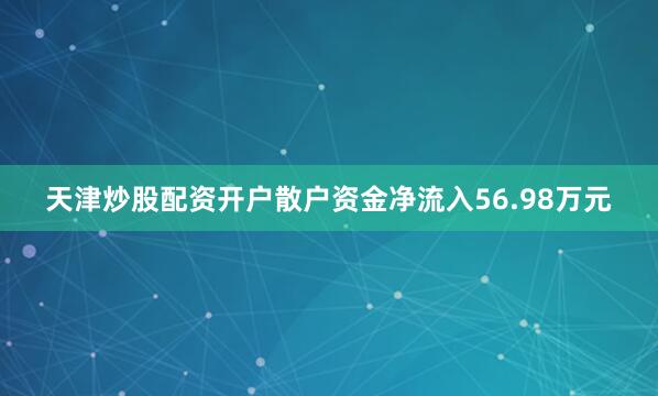 天津炒股配资开户散户资金净流入56.98万元