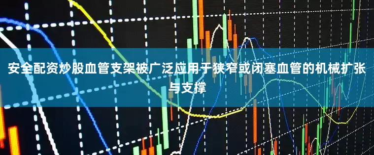 安全配资炒股血管支架被广泛应用于狭窄或闭塞血管的机械扩张与支撑