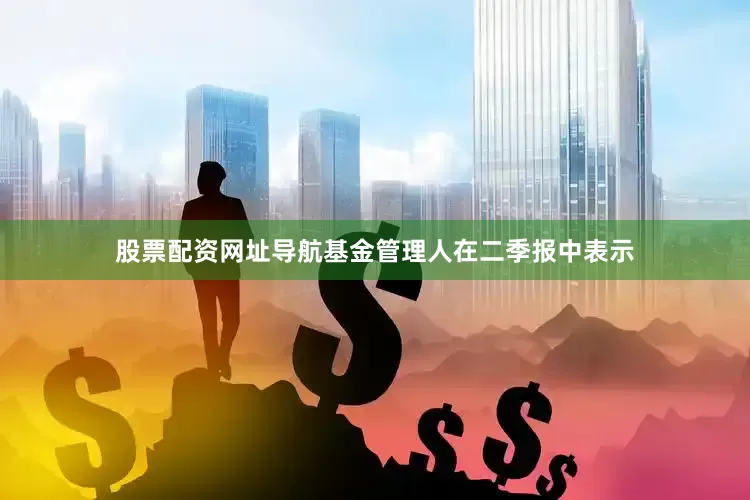 股票配资网址导航　　基金管理人在二季报中表示