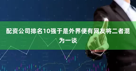 配资公司排名10强于是外界便有网友将二者混为一谈