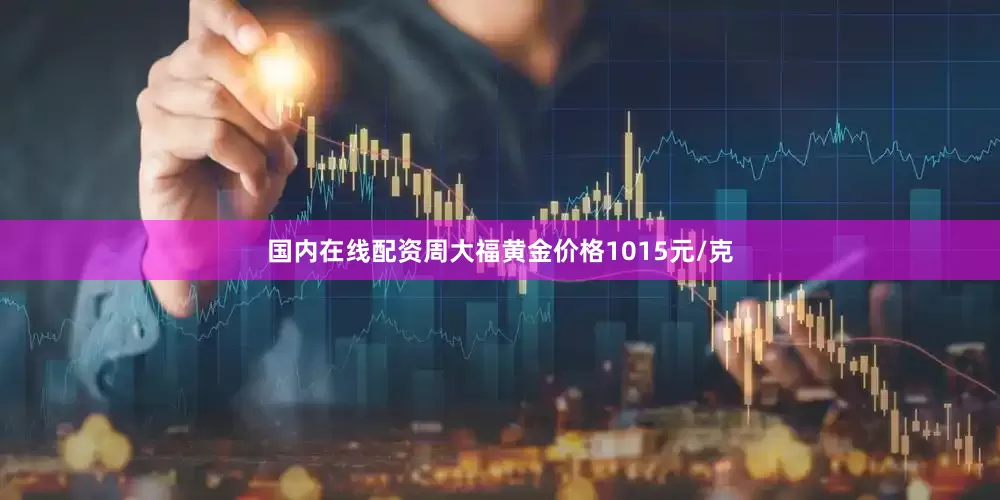 国内在线配资周大福黄金价格1015元/克