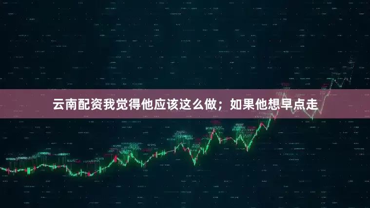 云南配资我觉得他应该这么做；如果他想早点走