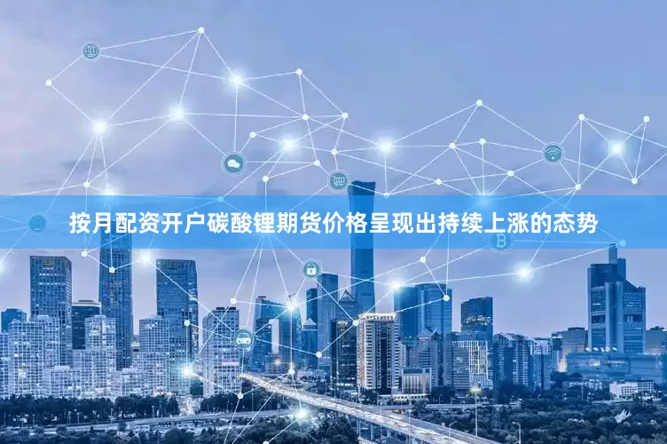 按月配资开户碳酸锂期货价格呈现出持续上涨的态势